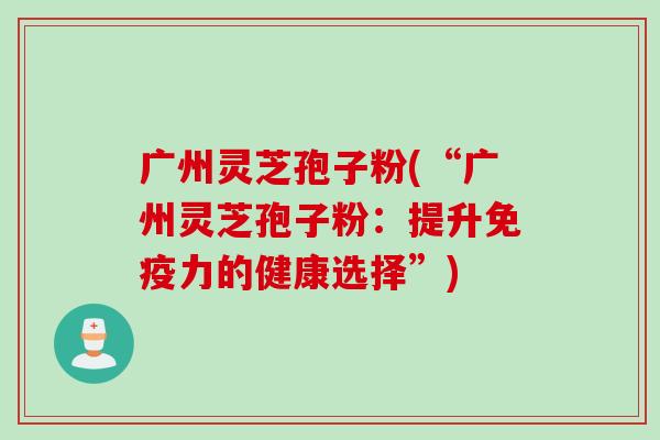 广州灵芝孢子粉(“广州灵芝孢子粉：提升免疫力的健康选择”)