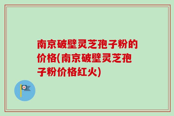 南京破壁灵芝孢子粉的价格(南京破壁灵芝孢子粉价格红火)