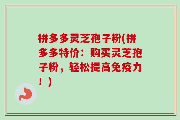 拼多多灵芝孢子粉(拼多多特价：购买灵芝孢子粉，轻松提高免疫力！)