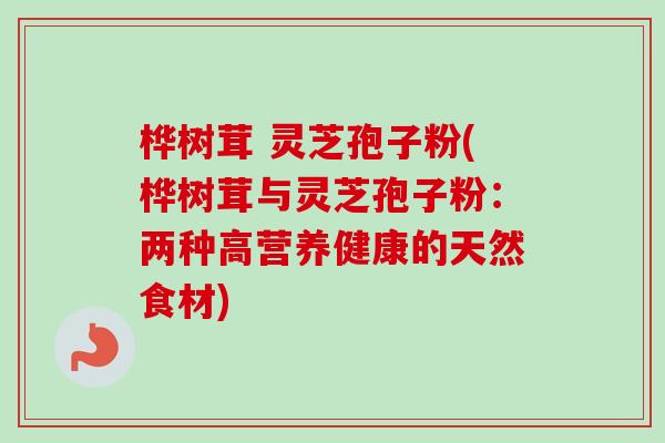 桦树茸 灵芝孢子粉(桦树茸与灵芝孢子粉：两种高营养健康的天然食材)