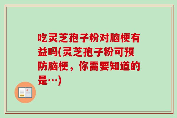 吃灵芝孢子粉对脑梗有益吗(灵芝孢子粉可预防脑梗，你需要知道的是…)