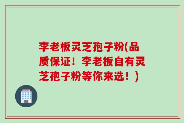 李老板灵芝孢子粉(品质保证！李老板自有灵芝孢子粉等你来选！)