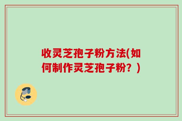 收灵芝孢子粉方法(如何制作灵芝孢子粉？)