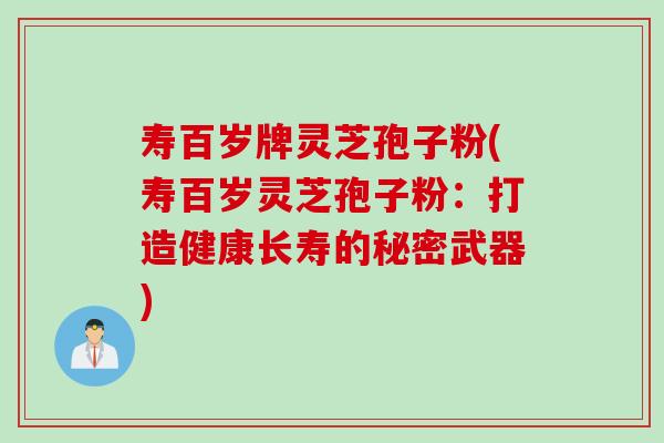 寿百岁牌灵芝孢子粉(寿百岁灵芝孢子粉:打造健康长寿的秘密武器) 寿百岁牌灵芝孢子粉(寿百岁灵芝孢子粉:打造健康长寿的秘密武器)