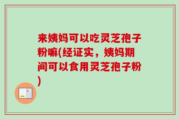 来姨妈可以吃灵芝孢子粉嘛(经证实，姨妈期间可以食用灵芝孢子粉)