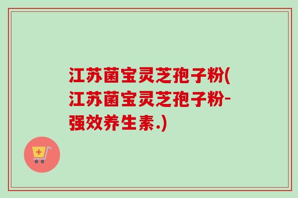 江苏菌宝灵芝孢子粉(江苏菌宝灵芝孢子粉-强效养生素.)