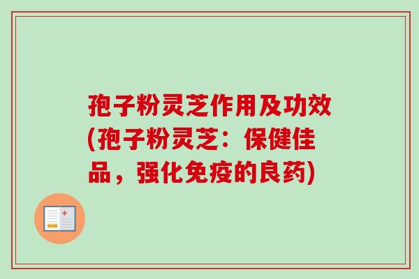 孢子粉灵芝作用及功效(孢子粉灵芝：保健佳品，强化免疫的良药)