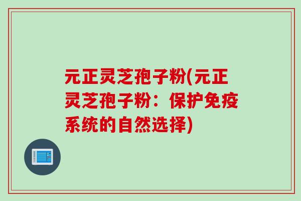 元正灵芝孢子粉(元正灵芝孢子粉：保护免疫系统的自然选择)