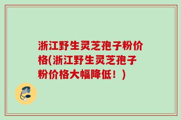 浙江野生灵芝孢子粉价格(浙江野生灵芝孢子粉价格大幅降低！)