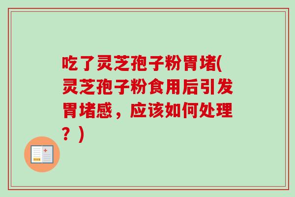 吃了灵芝孢子粉胃堵(灵芝孢子粉食用后引发胃堵感，应该如何处理？)