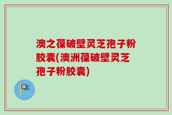 澳之葆破壁灵芝孢子粉胶囊(澳洲葆破壁灵芝孢子粉胶囊)