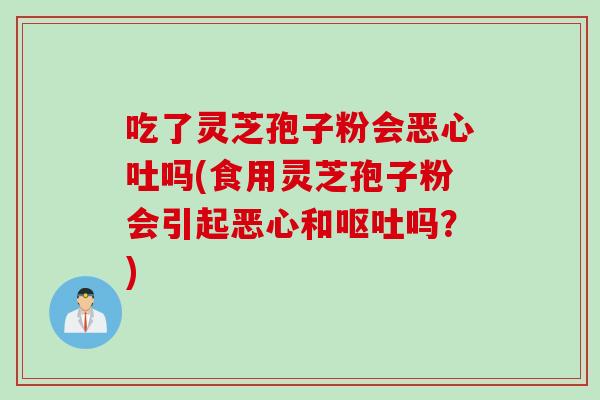 吃了灵芝孢子粉会恶心吐吗(食用灵芝孢子粉会引起恶心和呕吐吗？)