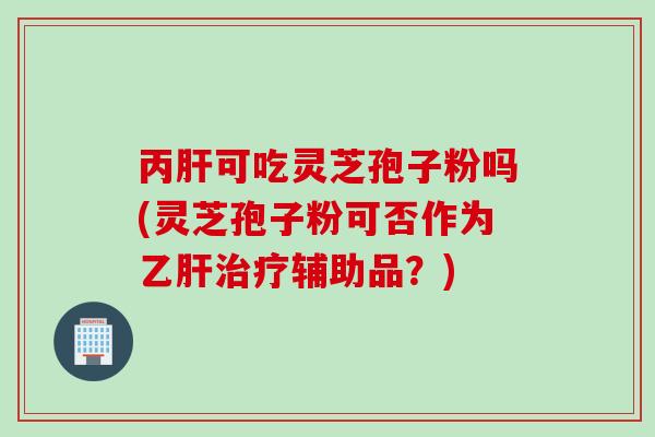 丙肝可吃灵芝孢子粉吗(灵芝孢子粉可否作为乙肝治疗辅助品？)