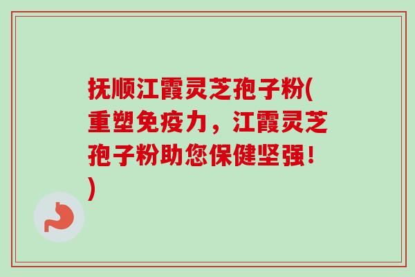 抚顺江霞灵芝孢子粉(重塑免疫力，江霞灵芝孢子粉助您保健坚强！)