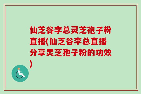 仙芝谷李总灵芝孢子粉直播(仙芝谷李总直播分享灵芝孢子粉的功效)
