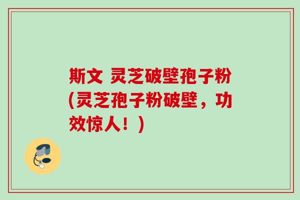 斯文 灵芝破壁孢子粉(灵芝孢子粉破壁，功效惊人！)