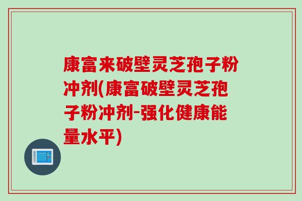 康富来破壁灵芝孢子粉冲剂(康富破壁灵芝孢子粉冲剂-强化健康能量水平)