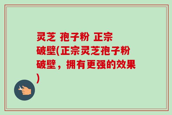 灵芝 孢子粉 正宗 破壁(正宗灵芝孢子粉破壁，拥有更强的效果)