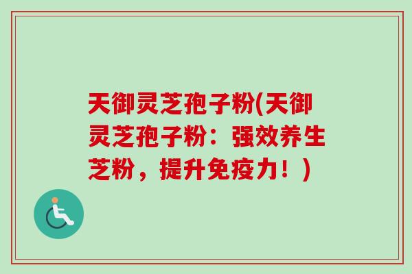 天御灵芝孢子粉(天御灵芝孢子粉：强效养生芝粉，提升免疫力！)