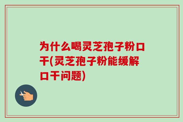 为什么喝灵芝孢子粉口干(灵芝孢子粉能缓解口干问题)
