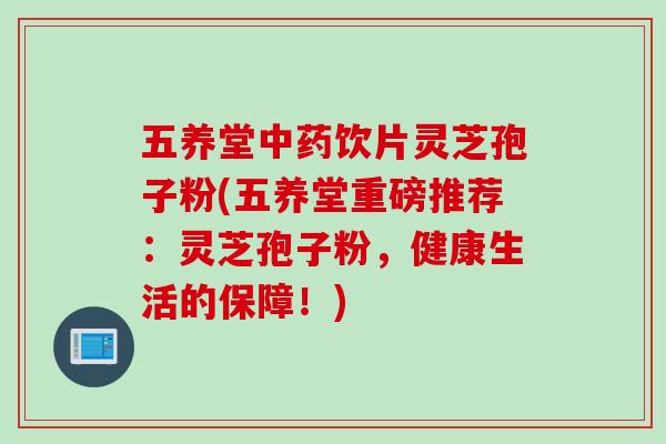 五养堂中药饮片灵芝孢子粉(五养堂重磅推荐：灵芝孢子粉，健康生活的保障！)