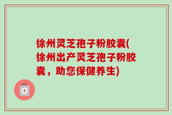 徐州灵芝孢子粉胶囊(徐州出产灵芝孢子粉胶囊,助您保健养生) 徐州灵芝孢子粉胶囊(徐州出产灵芝孢子粉胶囊,助您保健养生)