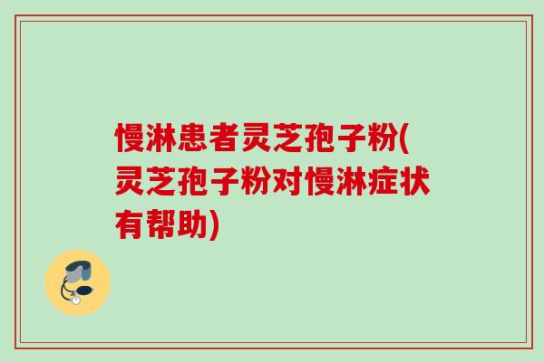 慢淋患者灵芝孢子粉(灵芝孢子粉对慢淋症状有帮助)