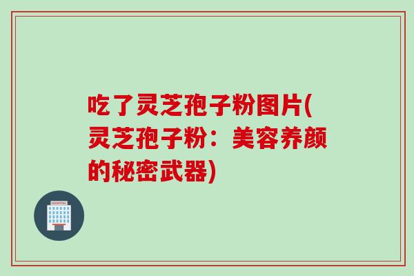 吃了灵芝孢子粉图片(灵芝孢子粉：美容养颜的秘密武器)