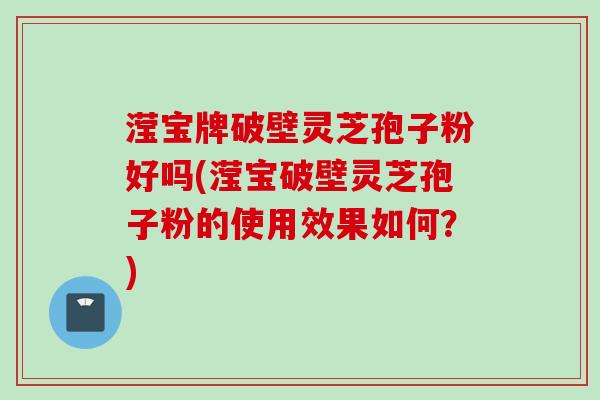 滢宝牌破壁灵芝孢子粉好吗(滢宝破壁灵芝孢子粉的使用效果如何？)