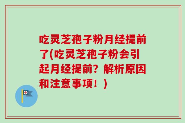 吃灵芝孢子粉月经提前了(吃灵芝孢子粉会引起月经提前？解析原因和注意事项！)