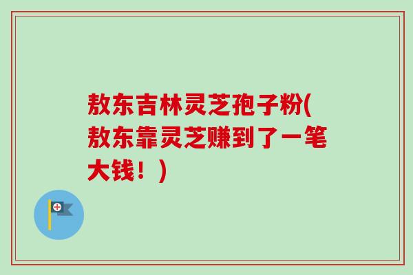 敖东吉林灵芝孢子粉(敖东靠灵芝赚到了一笔大钱！)