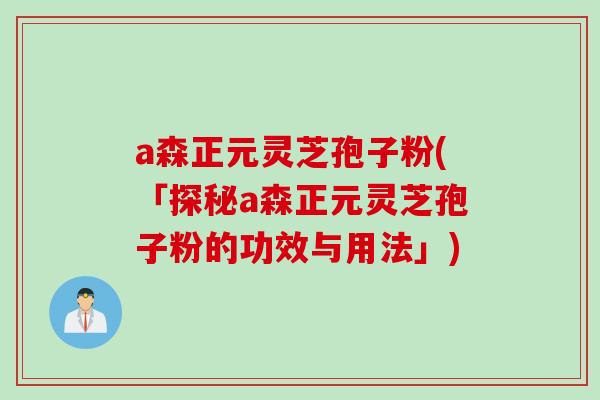 a森正元灵芝孢子粉(「探秘a森正元灵芝孢子粉的功效与用法」) a森正元灵芝孢子粉(「探秘a森正元灵芝孢子粉的功效与用法」)