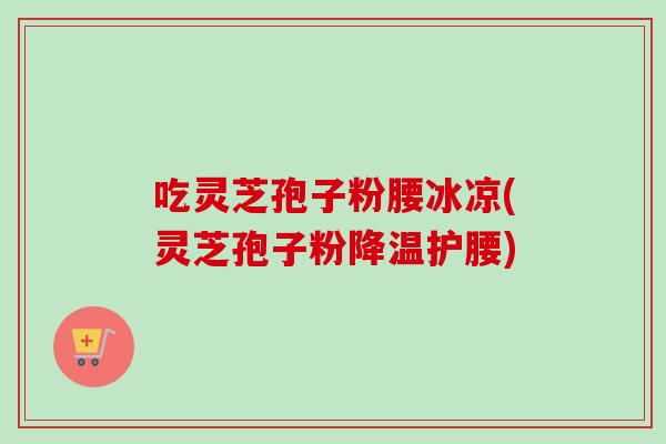 吃灵芝孢子粉腰冰凉(灵芝孢子粉降温护腰) 吃灵芝孢子粉腰冰凉(灵芝孢子粉降温护腰)