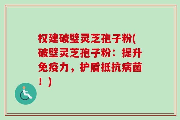 权建破璧灵芝孢子粉(破壁灵芝孢子粉：提升免疫力，护盾抵抗病菌！)