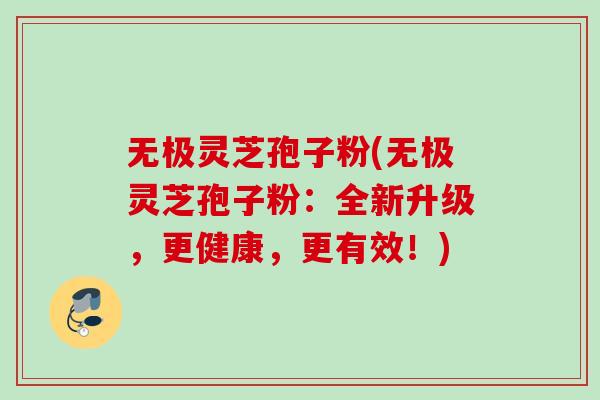 无极灵芝孢子粉(无极灵芝孢子粉：全新升级，更健康，更有效！)