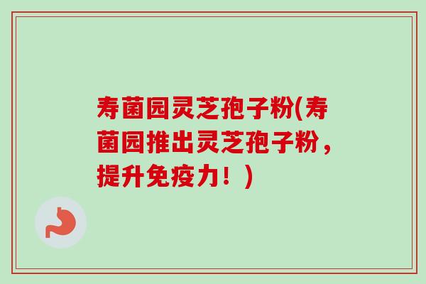 寿菌园灵芝孢子粉(寿菌园推出灵芝孢子粉，提升免疫力！)