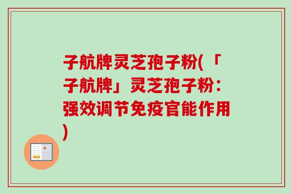 子航牌灵芝孢子粉(「子航牌」灵芝孢子粉：强效调节免疫官能作用)
