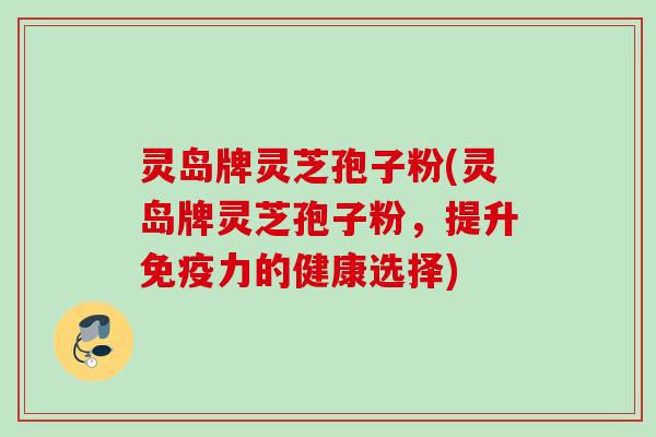灵岛牌灵芝孢子粉(灵岛牌灵芝孢子粉，提升免疫力的健康选择)