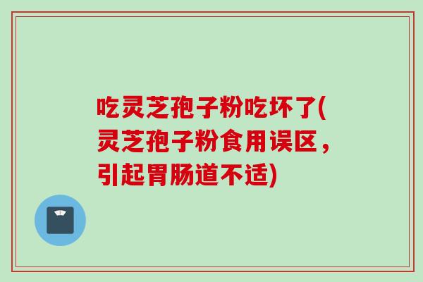 吃灵芝孢子粉吃坏了(灵芝孢子粉食用误区,引起道不适) 吃灵芝孢子粉吃坏了(灵芝孢子粉食用误区,引起道不适)