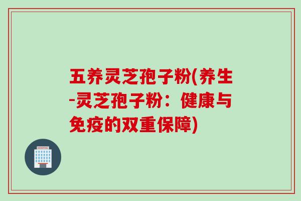 五养灵芝孢子粉(养生-灵芝孢子粉：健康与免疫的双重保障)