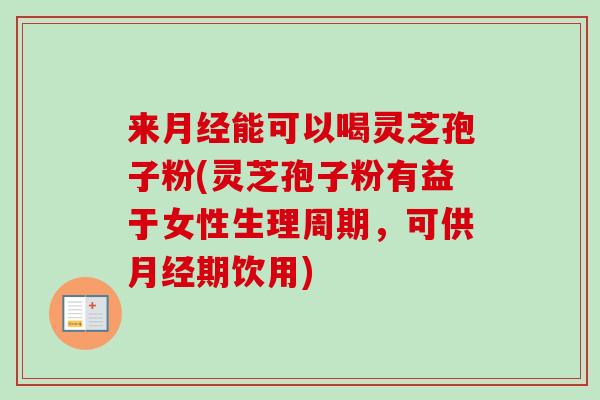 来月经能可以喝灵芝孢子粉(灵芝孢子粉有益于女性生理周期，可供月经期饮用)