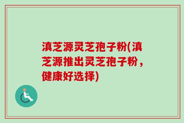 滇芝源灵芝孢子粉(滇芝源推出灵芝孢子粉，健康好选择)