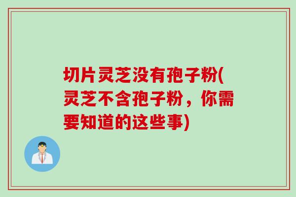 切片灵芝没有孢子粉(灵芝不含孢子粉，你需要知道的这些事)