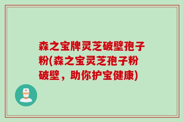 森之宝牌灵芝破壁孢子粉(森之宝灵芝孢子粉破壁，助你护宝健康)
