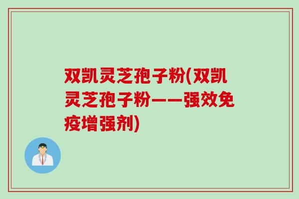 双凯灵芝孢子粉(双凯灵芝孢子粉——强效免疫增强剂)