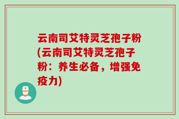 云南司艾特灵芝孢子粉(云南司艾特灵芝孢子粉：养生必备，增强免疫力)