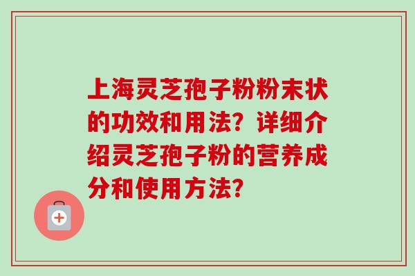 上海灵芝孢子粉粉末状的功效和用法？详细介绍灵芝孢子粉的营养成分和使用方法？
