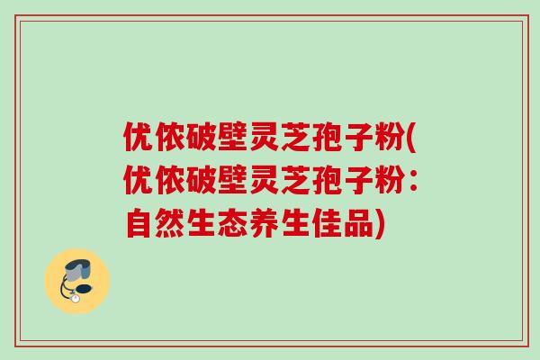 优侬破壁灵芝孢子粉(优侬破壁灵芝孢子粉：自然生态养生佳品)