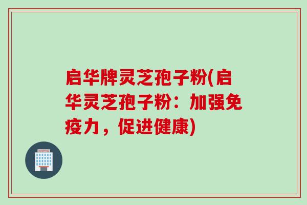 启华牌灵芝孢子粉(启华灵芝孢子粉：加强免疫力，促进健康)