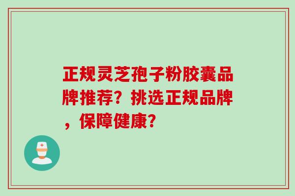 正规灵芝孢子粉胶囊品牌推荐?挑选正规品牌,保障健康? 正规灵芝孢子粉胶囊品牌推荐?挑选正规品牌,保障健康?
